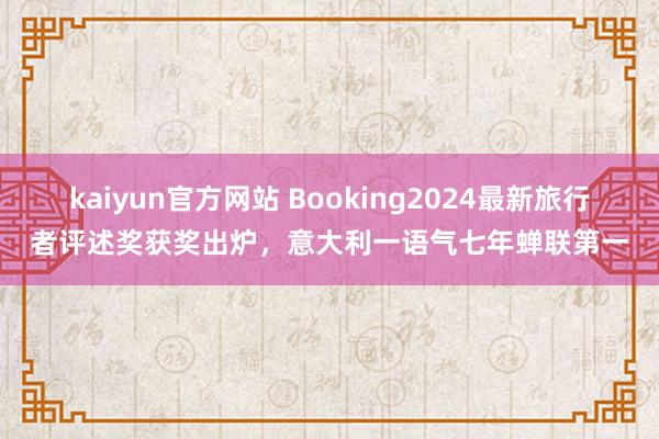 kaiyun官方网站 Booking2024最新旅行者评述奖获奖出炉，意大利一语气七年蝉联第一