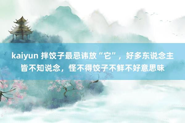 kaiyun 拌饺子最忌讳放“它”，好多东说念主皆不知说念，怪不得饺子不鲜不好意思味