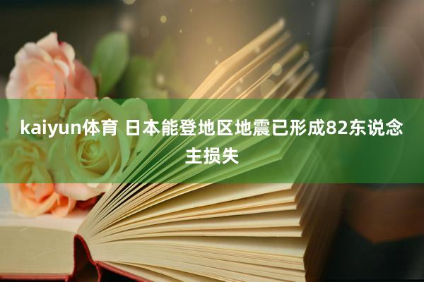 kaiyun体育 日本能登地区地震已形成82东说念主损失