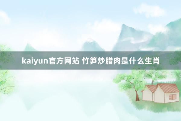 kaiyun官方网站 竹笋炒腊肉是什么生肖