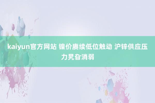 kaiyun官方网站 镍价赓续低位触动 沪锌供应压力旯旮消弱