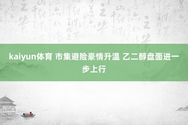 kaiyun体育 市集避险豪情升温 乙二醇盘面进一步上行