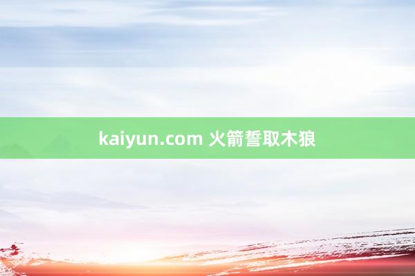 kaiyun.com 火箭誓取木狼