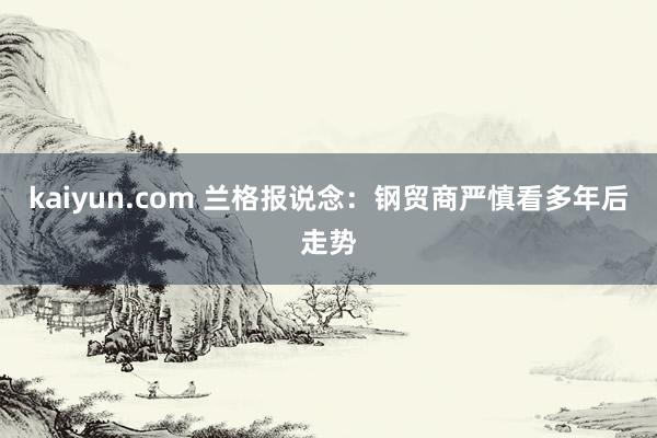 kaiyun.com 兰格报说念：钢贸商严慎看多年后走势