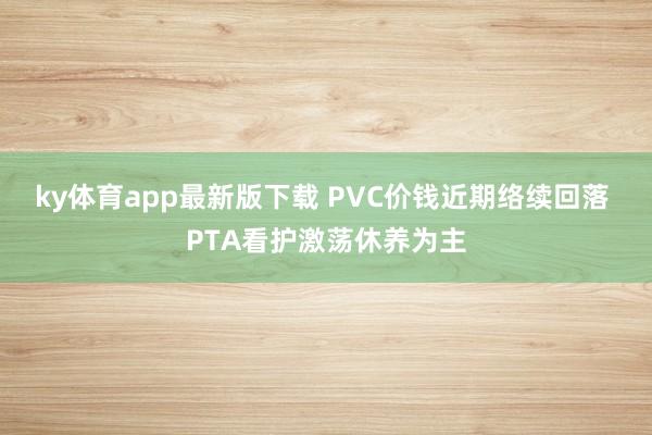 ky体育app最新版下载 PVC价钱近期络续回落 PTA看护激荡休养为主