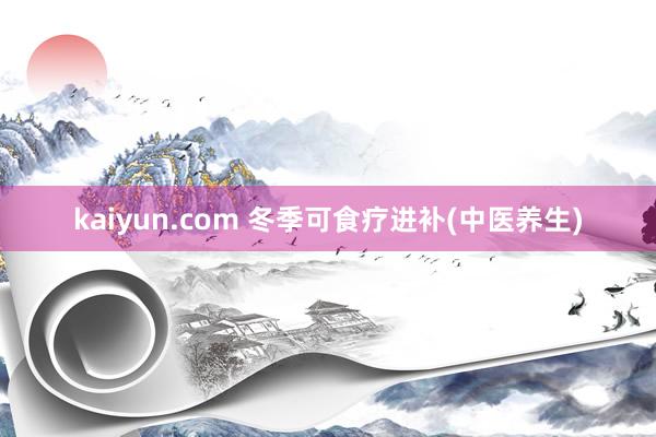 kaiyun.com 冬季可食疗进补(中医养生)