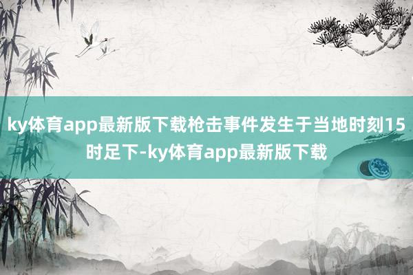 ky体育app最新版下载枪击事件发生于当地时刻15时足下-ky体育app最新版下载