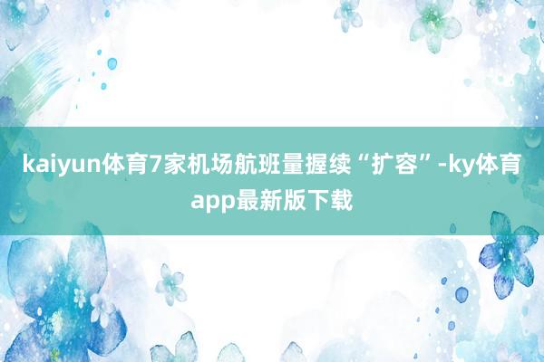 kaiyun体育7家机场航班量握续“扩容”-ky体育app最新版下载