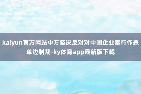 kaiyun官方网站中方坚决反对对中国企业奉行作恶单边制裁-ky体育app最新版下载