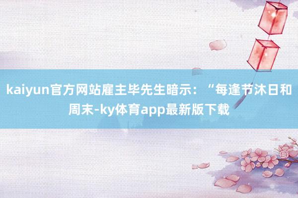 kaiyun官方网站雇主毕先生暗示：“每逢节沐日和周末-ky体育app最新版下载