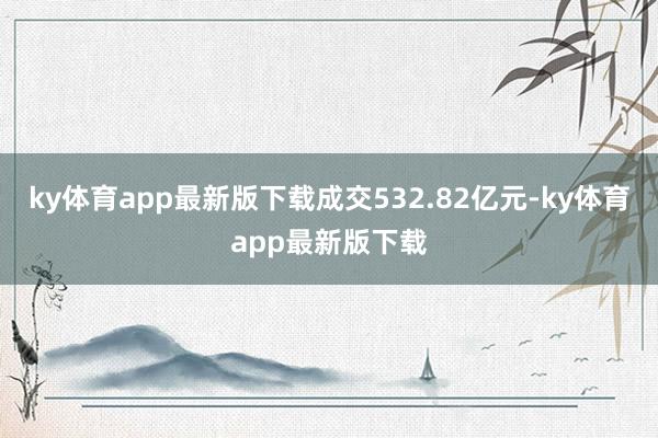 ky体育app最新版下载成交532.82亿元-ky体育app最新版下载