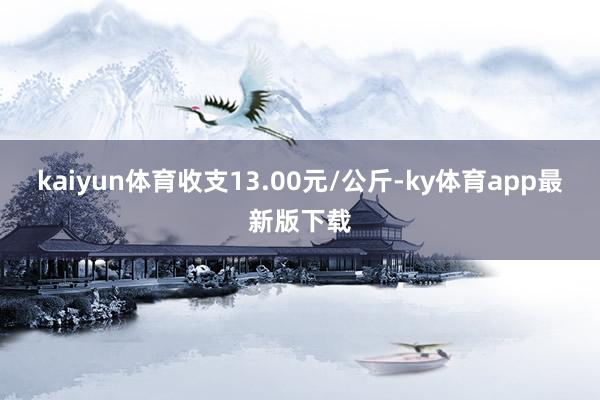 kaiyun体育收支13.00元/公斤-ky体育app最新版下载