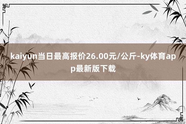 kaiyun当日最高报价26.00元/公斤-ky体育app最新版下载