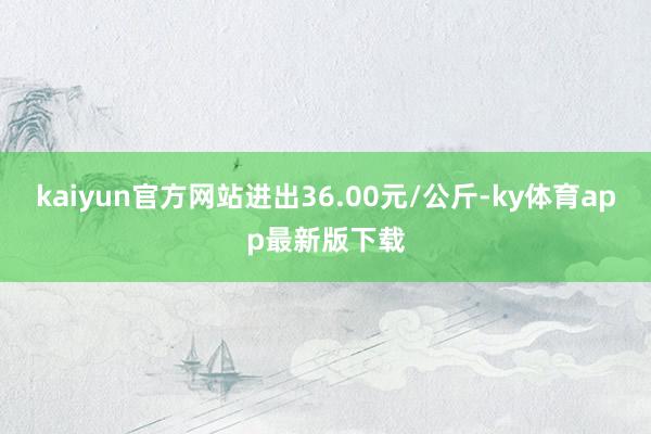 kaiyun官方网站进出36.00元/公斤-ky体育app最新版下载