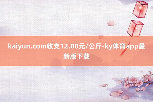 kaiyun.com收支12.00元/公斤-ky体育app最新版下载