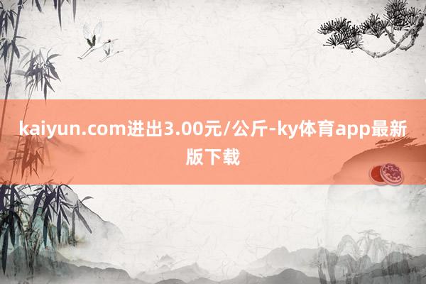 kaiyun.com进出3.00元/公斤-ky体育app最新版下载