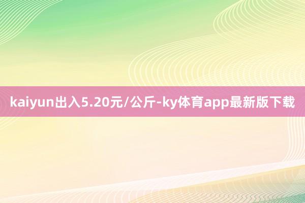 kaiyun出入5.20元/公斤-ky体育app最新版下载