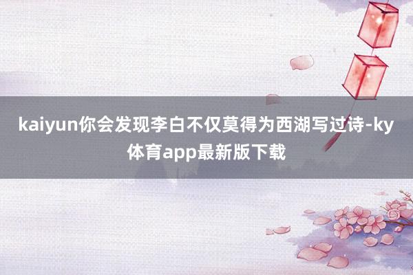 kaiyun你会发现李白不仅莫得为西湖写过诗-ky体育app最新版下载