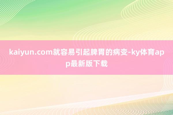 kaiyun.com就容易引起脾胃的病变-ky体育app最新版下载