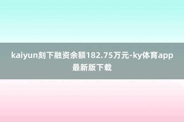 kaiyun刻下融资余额182.75万元-ky体育app最新版下载