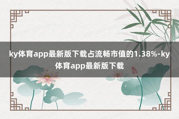 ky体育app最新版下载占流畅市值的1.38%-ky体育app最新版下载