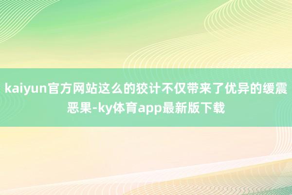 kaiyun官方网站这么的狡计不仅带来了优异的缓震恶果-ky体育app最新版下载