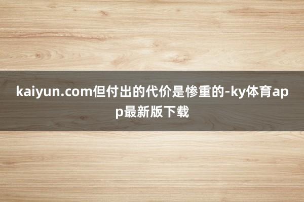 kaiyun.com但付出的代价是惨重的-ky体育app最新版下载