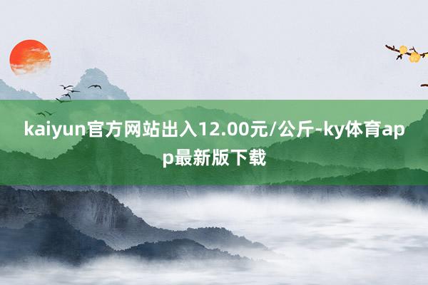 kaiyun官方网站出入12.00元/公斤-ky体育app最新版下载