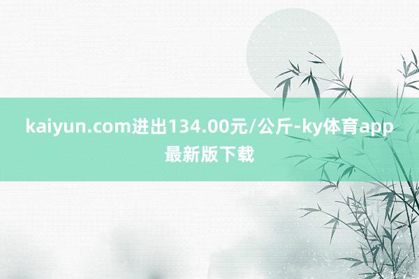 kaiyun.com进出134.00元/公斤-ky体育app最新版下载