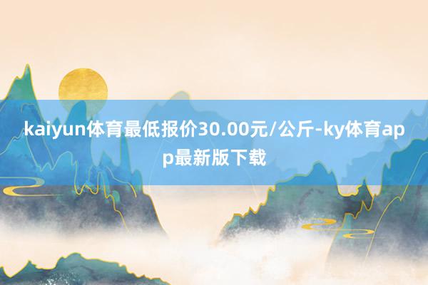 kaiyun体育最低报价30.00元/公斤-ky体育app最新版下载