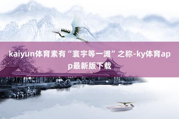 kaiyun体育素有“寰宇等一滩”之称-ky体育app最新版下载