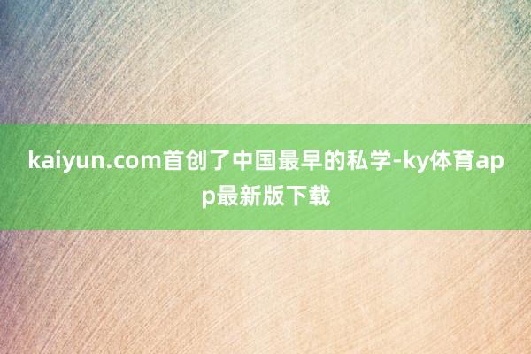 kaiyun.com首创了中国最早的私学-ky体育app最新版下载