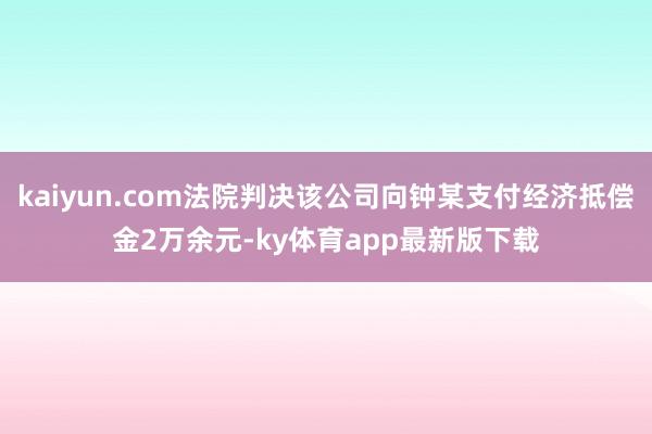 kaiyun.com法院判决该公司向钟某支付经济抵偿金2万余元-ky体育app最新版下载