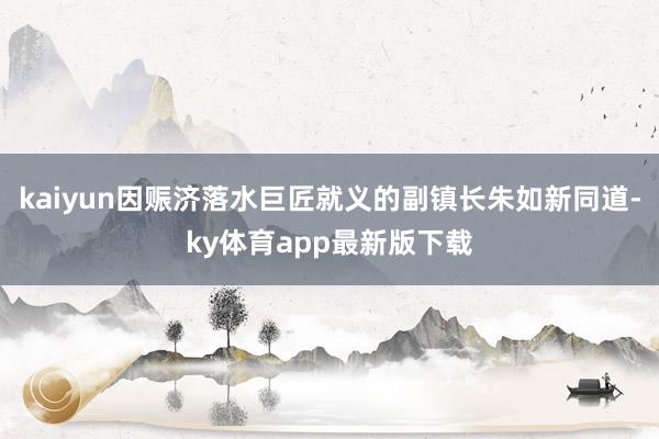 kaiyun因赈济落水巨匠就义的副镇长朱如新同道-ky体育app最新版下载