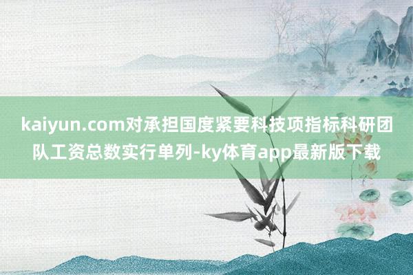 kaiyun.com对承担国度紧要科技项指标科研团队工资总数实行单列-ky体育app最新版下载