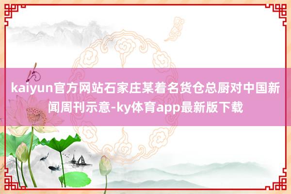 kaiyun官方网站　　石家庄某着名货仓总厨对中国新闻周刊示意-ky体育app最新版下载