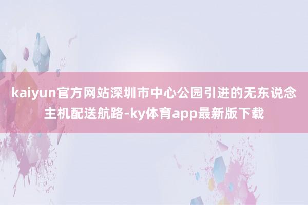 kaiyun官方网站深圳市中心公园引进的无东说念主机配送航路-ky体育app最新版下载