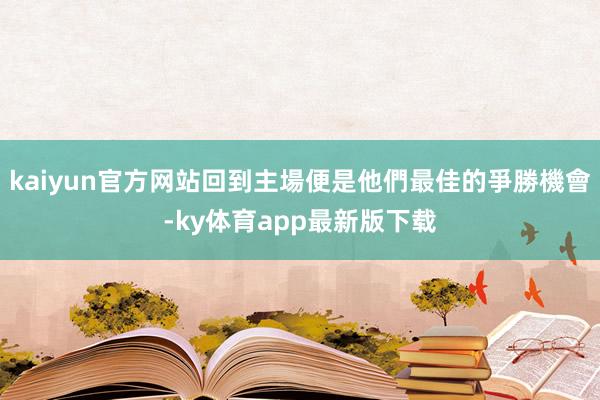 kaiyun官方网站回到主場便是他們最佳的爭勝機會-ky体育app最新版下载