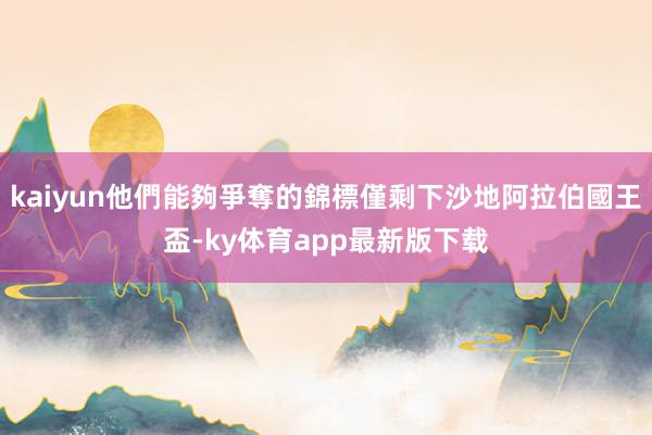 kaiyun他們能夠爭奪的錦標僅剩下沙地阿拉伯國王盃-ky体育app最新版下载