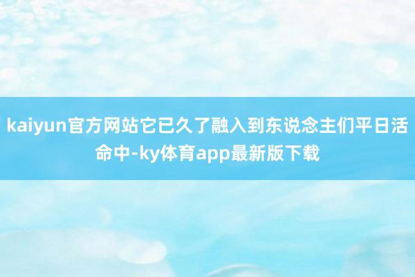 kaiyun官方网站它已久了融入到东说念主们平日活命中-ky体育app最新版下载