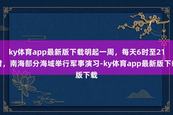 ky体育app最新版下载明起一周，每天6时至21时，南海部分海域举行军事演习-ky体育app最新版下载