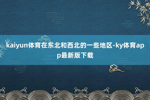 kaiyun体育在东北和西北的一些地区-ky体育app最新版下载