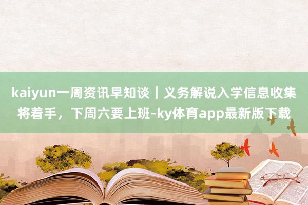 kaiyun一周资讯早知谈｜义务解说入学信息收集将着手，下周六要上班-ky体育app最新版下载