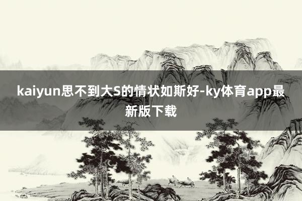 kaiyun思不到大S的情状如斯好-ky体育app最新版下载