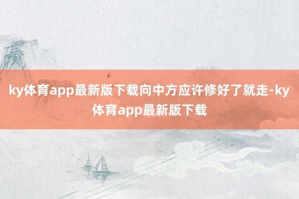 ky体育app最新版下载向中方应许修好了就走-ky体育app最新版下载