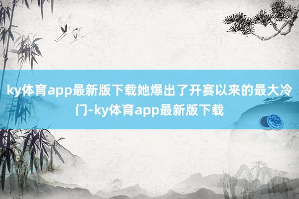 ky体育app最新版下载她爆出了开赛以来的最大冷门-ky体育app最新版下载