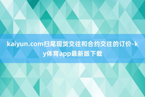 kaiyun.com扫尾现货交往和合约交往的订价-ky体育app最新版下载