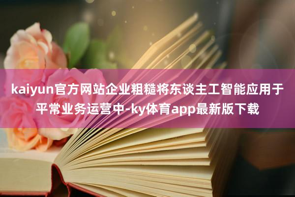 kaiyun官方网站企业粗糙将东谈主工智能应用于平常业务运营中-ky体育app最新版下载