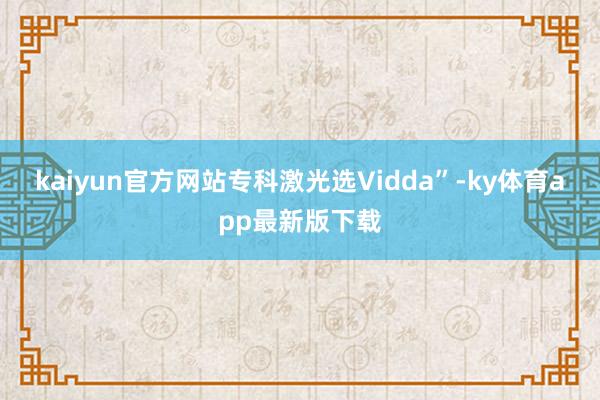 kaiyun官方网站专科激光选Vidda”-ky体育app最新版下载