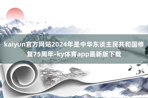 kaiyun官方网站2024年是中华东谈主民共和国修复75周年-ky体育app最新版下载